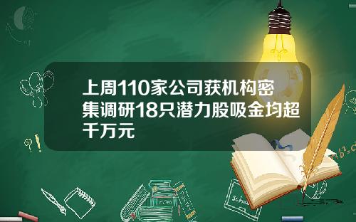上周110家公司获机构密集调研18只潜力股吸金均超千万元