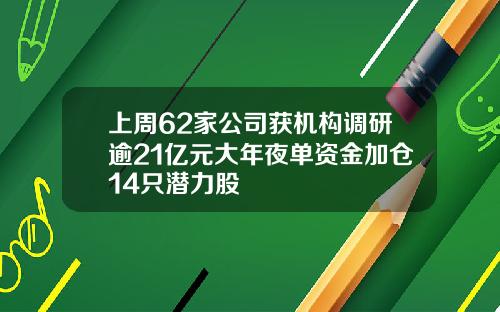 上周62家公司获机构调研逾21亿元大年夜单资金加仓14只潜力股