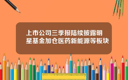 上市公司三季报陆续披露明星基金加仓医药新能源等板块