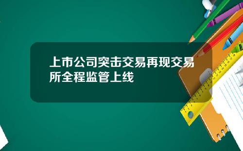 上市公司突击交易再现交易所全程监管上线