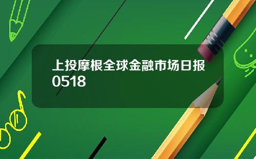 上投摩根全球金融市场日报0518