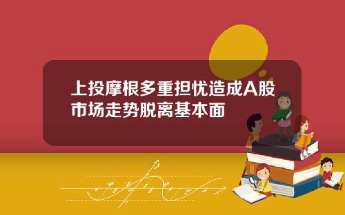上投摩根多重担忧造成A股市场走势脱离基本面