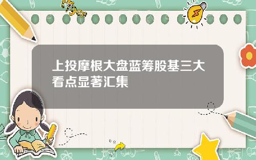 上投摩根大盘蓝筹股基三大看点显著汇集