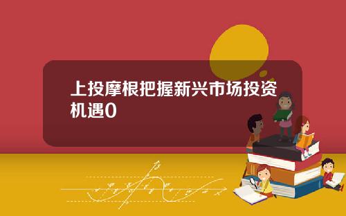 上投摩根把握新兴市场投资机遇0