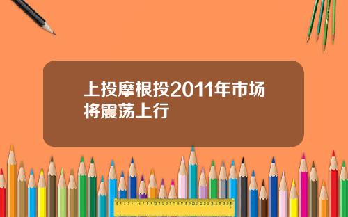上投摩根投2011年市场将震荡上行