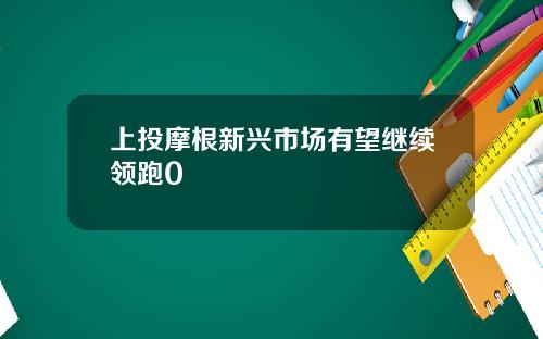 上投摩根新兴市场有望继续领跑0