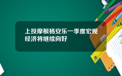 上投摩根杨安乐一季度宏观经济将继续向好
