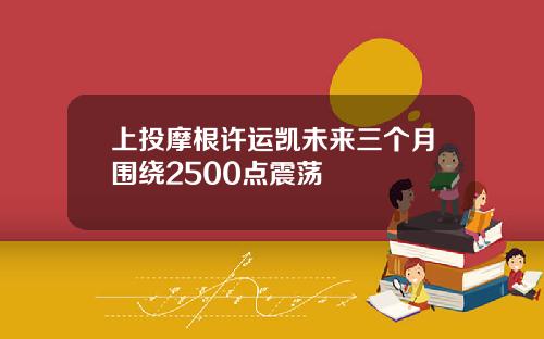 上投摩根许运凯未来三个月围绕2500点震荡