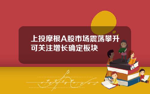 上投摩根A股市场震荡攀升可关注增长确定板块