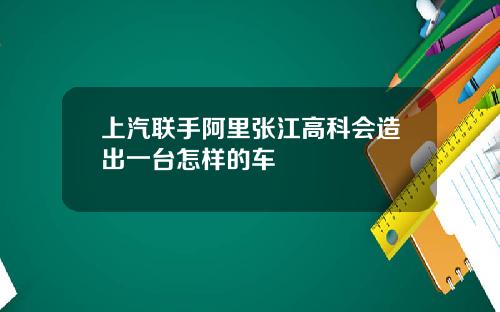 上汽联手阿里张江高科会造出一台怎样的车