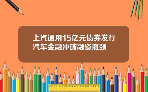 上汽通用15亿元债券发行汽车金融冲破融资瓶颈