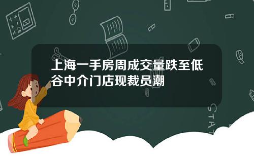 上海一手房周成交量跌至低谷中介门店现裁员潮