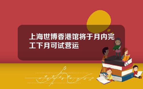 上海世博香港馆将于月内完工下月可试营运