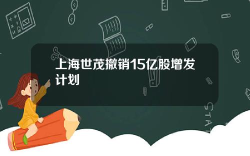上海世茂撤销15亿股增发计划