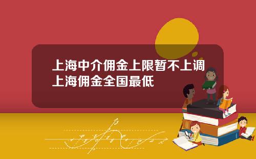 上海中介佣金上限暂不上调上海佣金全国最低