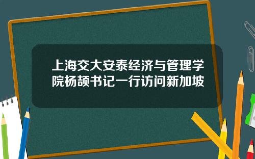 上海交大安泰经济与管理学院杨颉书记一行访问新加坡