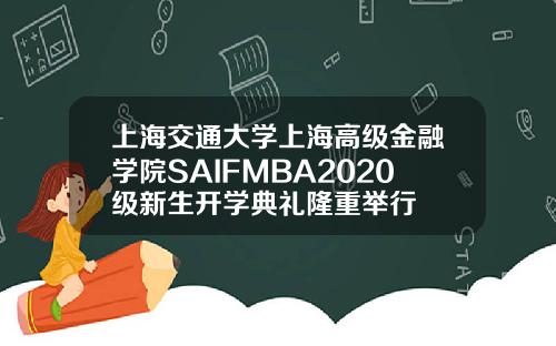 上海交通大学上海高级金融学院SAIFMBA2020级新生开学典礼隆重举行