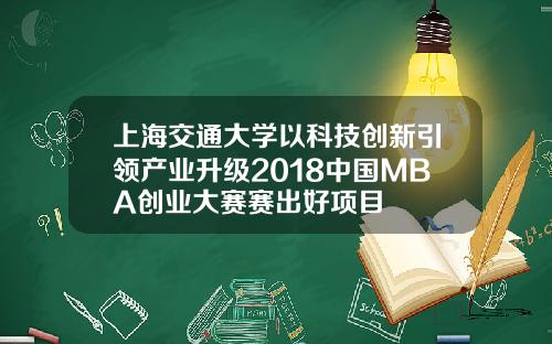 上海交通大学以科技创新引领产业升级2018中国MBA创业大赛赛出好项目