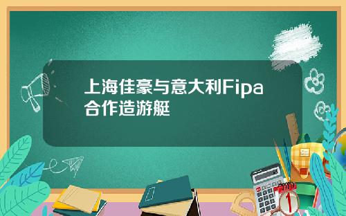 上海佳豪与意大利Fipa合作造游艇