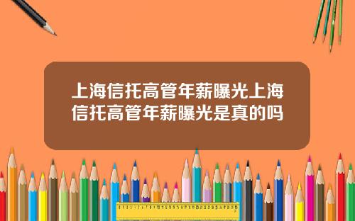 上海信托高管年薪曝光上海信托高管年薪曝光是真的吗