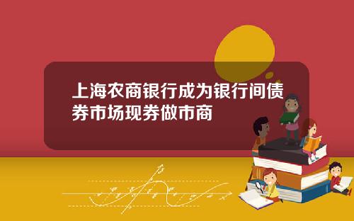 上海农商银行成为银行间债券市场现券做市商