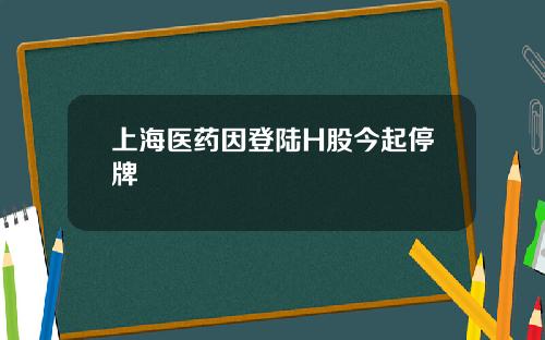 上海医药因登陆H股今起停牌