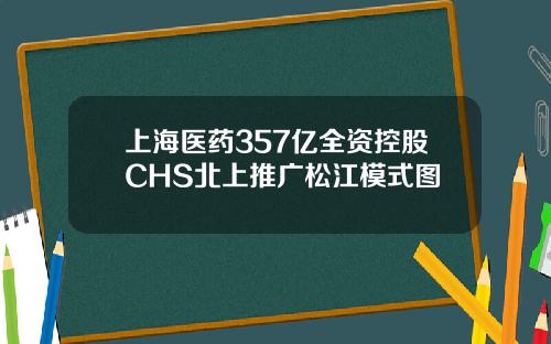 上海医药357亿全资控股CHS北上推广松江模式图