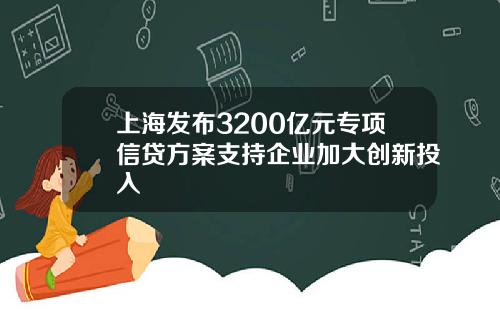 上海发布3200亿元专项信贷方案支持企业加大创新投入
