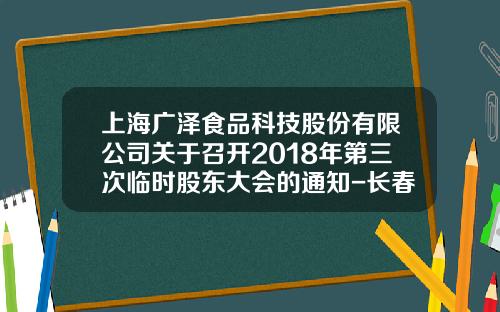 上海广泽食品科技股份有限公司关于召开2018年第三次临时股东大会的通知-长春广泽乳业集团董事长柴？L电话是多少