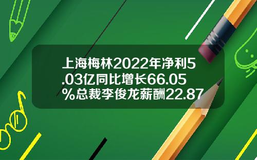 上海梅林2022年净利5.03亿同比增长66.05%总裁李俊龙薪酬22.87万-梅林正广和食品有限公司