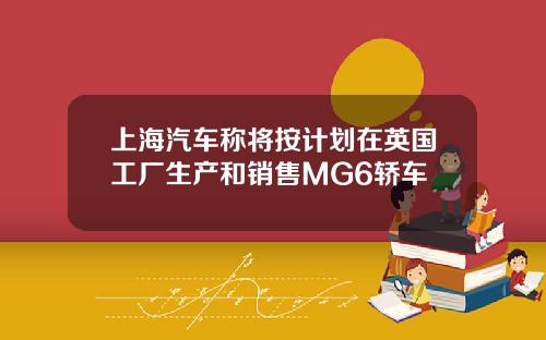 上海汽车称将按计划在英国工厂生产和销售MG6轿车