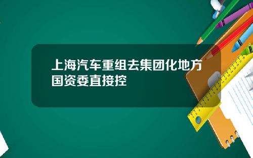 上海汽车重组去集团化地方国资委直接控