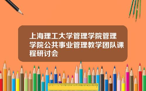 上海理工大学管理学院管理学院公共事业管理教学团队课程研讨会