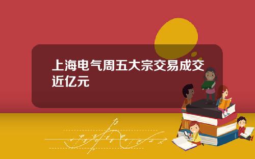 上海电气周五大宗交易成交近亿元