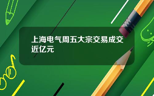 上海电气周五大宗交易成交近亿元