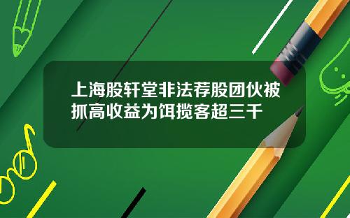 上海股轩堂非法荐股团伙被抓高收益为饵揽客超三千