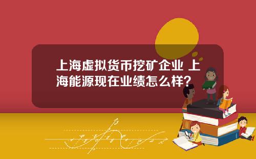 上海虚拟货币挖矿企业 上海能源现在业绩怎么样?
