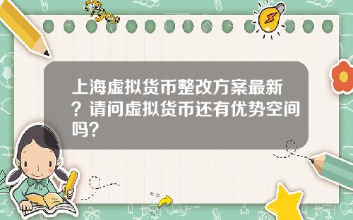 上海虚拟货币整改方案最新?请问虚拟货币还有优势空间吗?