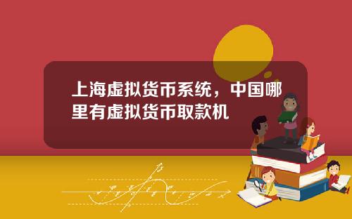 上海虚拟货币系统,中国哪里有虚拟货币取款机