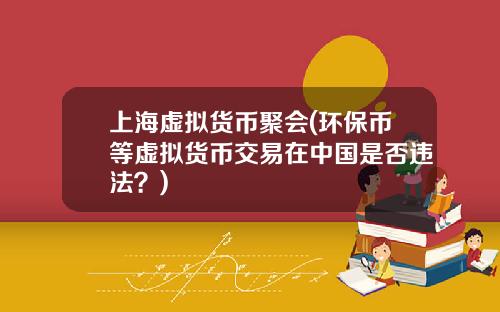上海虚拟货币聚会(环保币等虚拟货币交易在中国是否违法?)