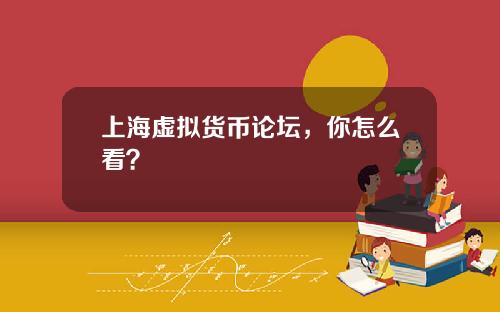 上海虚拟货币论坛,你怎么看?