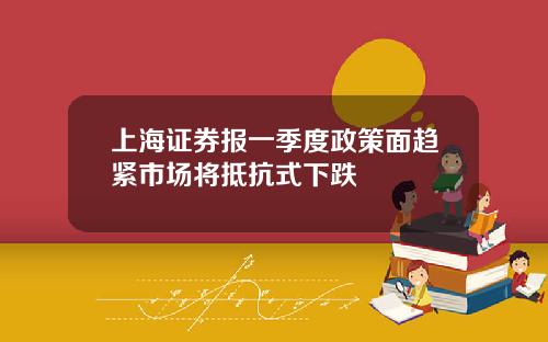 上海证券报一季度政策面趋紧市场将抵抗式下跌
