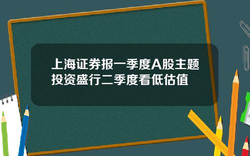 上海证券报一季度A股主题投资盛行二季度看低估值