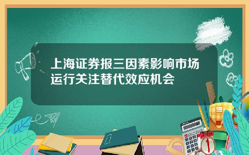 上海证券报三因素影响市场运行关注替代效应机会