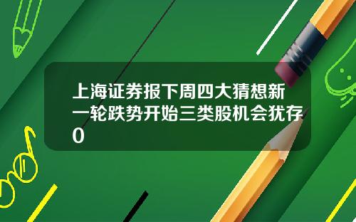 上海证券报下周四大猜想新一轮跌势开始三类股机会犹存0