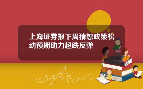 上海证券报下周猜想政策松动预期助力超跌反弹