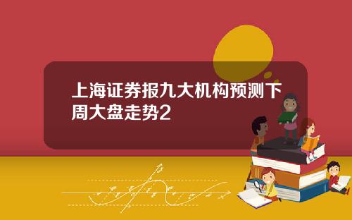 上海证券报九大机构预测下周大盘走势2