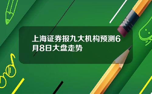 上海证券报九大机构预测6月8日大盘走势
