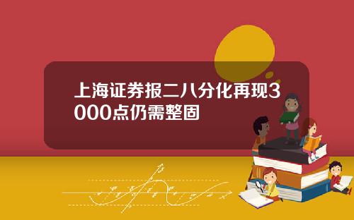 上海证券报二八分化再现3000点仍需整固