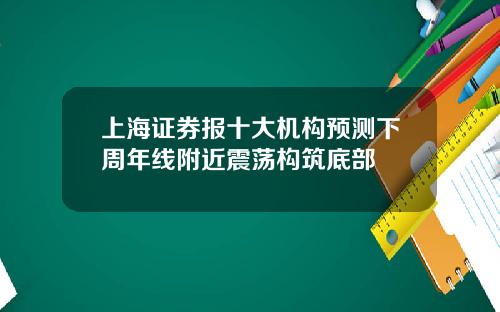 上海证券报十大机构预测下周年线附近震荡构筑底部
